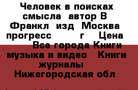 Человек в поисках смысла, автор В. Франкл, изд. Москва “прогресс“, 1990 г. › Цена ­ 500 - Все города Книги, музыка и видео » Книги, журналы   . Нижегородская обл.